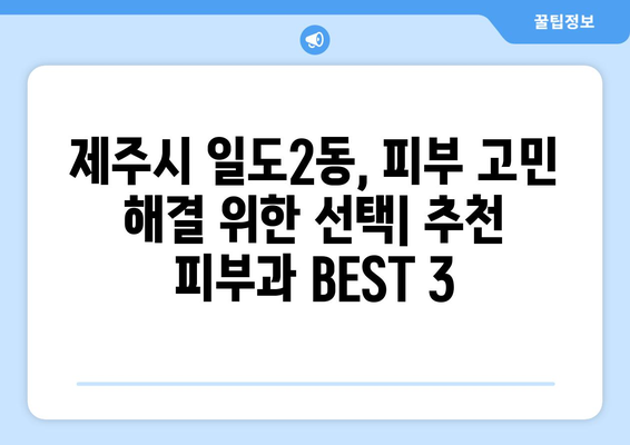 제주도 제주시 일도2동 피부과 추천| 꼼꼼하게 비교하고 나에게 딱 맞는 곳 찾기 | 피부과, 추천, 후기, 가격, 예약