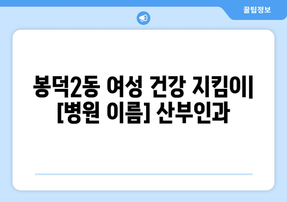 대구 남구 봉덕2동 산부인과 추천| 믿을 수 있는 의료진과 편안한 진료 | 산부인과, 여성 건강, 출산, 봉덕동 병원