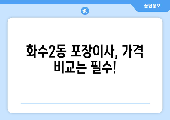 인천 동구 화수2동 포장이사 전문 업체 비교 가이드 | 저렴하고 안전한 이사 업체 찾기