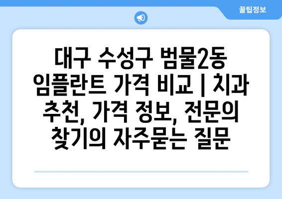 대구 수성구 범물2동 임플란트 가격 비교 | 치과 추천, 가격 정보, 전문의 찾기