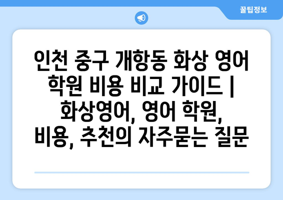 인천 중구 개항동 화상 영어 학원 비용 비교 가이드 | 화상영어, 영어 학원, 비용, 추천