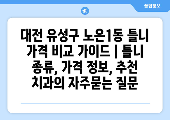 대전 유성구 노은1동 틀니 가격 비교 가이드 | 틀니 종류, 가격 정보, 추천 치과