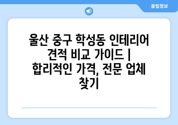 울산 중구 학성동 인테리어 견적 비교 가이드 | 합리적인 가격, 전문 업체 찾기