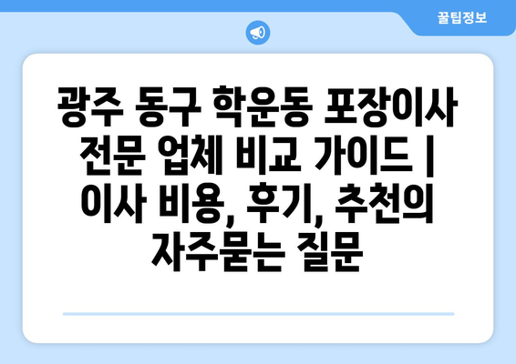 광주 동구 학운동 포장이사 전문 업체 비교 가이드 | 이사 비용, 후기, 추천