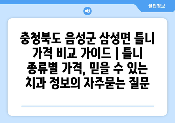 충청북도 음성군 삼성면 틀니 가격 비교 가이드 | 틀니 종류별 가격, 믿을 수 있는 치과 정보