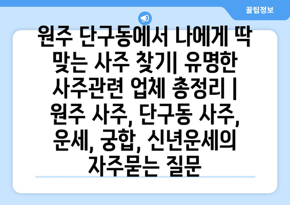 원주 단구동에서 나에게 딱 맞는 사주 찾기| 유명한 사주관련 업체 총정리 | 원주 사주, 단구동 사주, 운세, 궁합, 신년운세