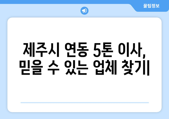 제주시 연동 5톤 이사, 믿을 수 있는 업체 찾기 | 이사짐센터, 견적 비교, 후기