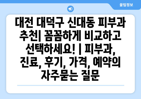 대전 대덕구 신대동 피부과 추천| 꼼꼼하게 비교하고 선택하세요! | 피부과, 진료, 후기, 가격, 예약