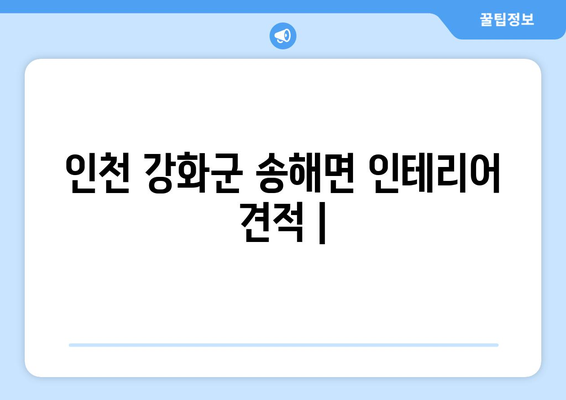 인천 강화군 송해면 인테리어 견적| 합리적인 비용으로 만족스러운 공간 만들기 | 인테리어 견적 비교, 업체 추천, 시공 후기