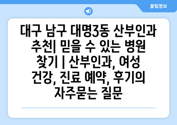 대구 남구 대명3동 산부인과 추천| 믿을 수 있는 병원 찾기 | 산부인과, 여성 건강, 진료 예약, 후기