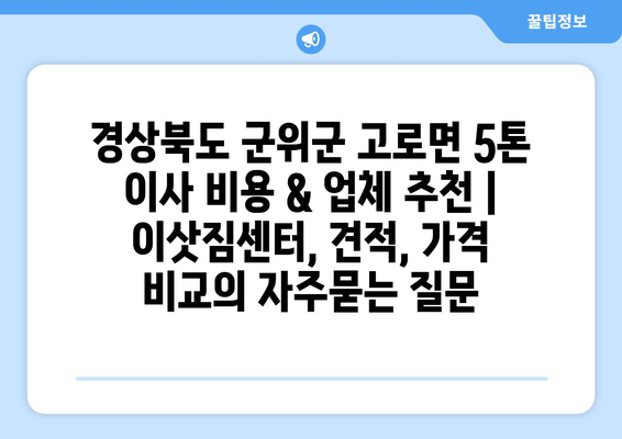 경상북도 군위군 고로면 5톤 이사 비용 & 업체 추천 | 이삿짐센터, 견적, 가격 비교