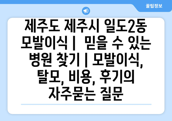 제주도 제주시 일도2동 모발이식 |  믿을 수 있는 병원 찾기 | 모발이식, 탈모, 비용, 후기