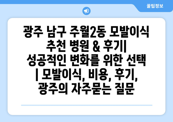 광주 남구 주월2동 모발이식 추천 병원 & 후기| 성공적인 변화를 위한 선택 | 모발이식, 비용, 후기, 광주