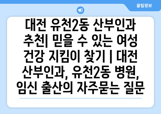 대전 유천2동 산부인과 추천| 믿을 수 있는 여성 건강 지킴이 찾기 | 대전 산부인과, 유천2동 병원, 임신 출산