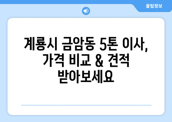 충청남도 계룡시 금암동 5톤 이사| 가격 비교 & 업체 추천 | 이사짐센터, 견적, 비용, 포장이사, 일반이사