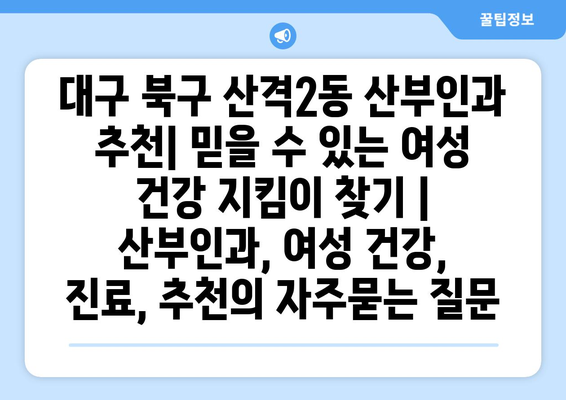 대구 북구 산격2동 산부인과 추천| 믿을 수 있는 여성 건강 지킴이 찾기 | 산부인과, 여성 건강, 진료, 추천