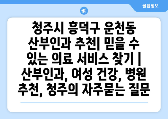 청주시 흥덕구 운천동 산부인과 추천| 믿을 수 있는 의료 서비스 찾기 | 산부인과, 여성 건강, 병원 추천, 청주