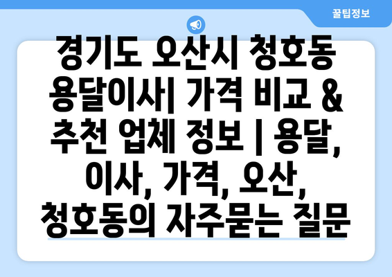 경기도 오산시 청호동 용달이사| 가격 비교 & 추천 업체 정보 | 용달, 이사, 가격, 오산, 청호동