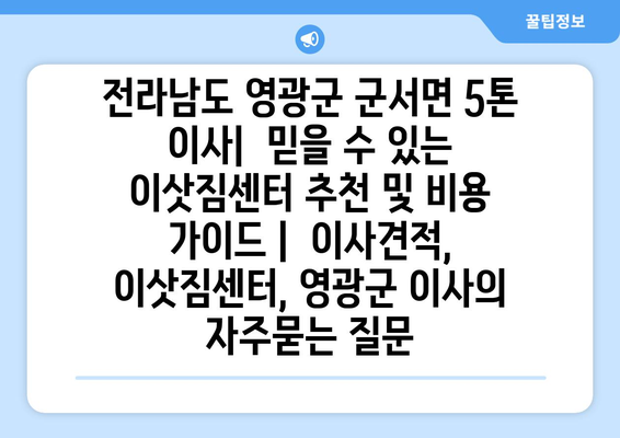 전라남도 영광군 군서면 5톤 이사|  믿을 수 있는 이삿짐센터 추천 및 비용 가이드 |  이사견적, 이삿짐센터, 영광군 이사