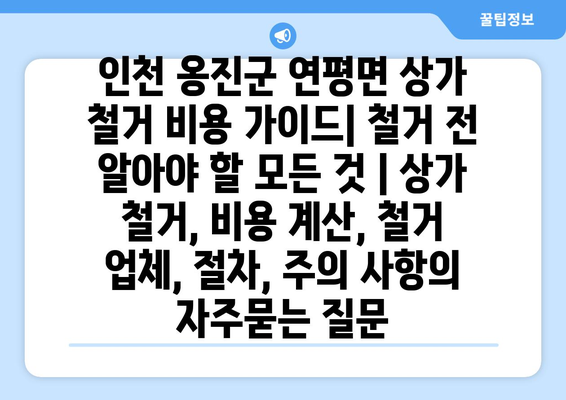 인천 옹진군 연평면 상가 철거 비용 가이드| 철거 전 알아야 할 모든 것 | 상가 철거, 비용 계산, 철거 업체, 절차, 주의 사항