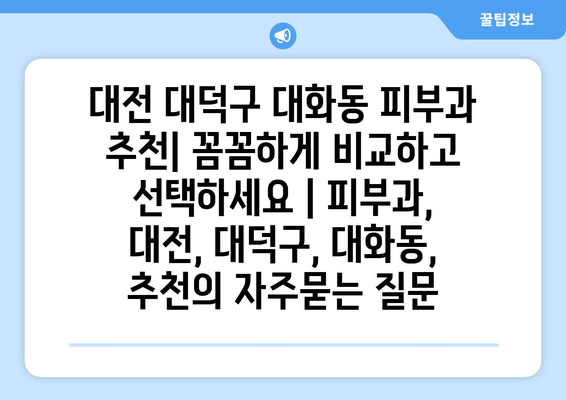 대전 대덕구 대화동 피부과 추천| 꼼꼼하게 비교하고 선택하세요 | 피부과, 대전, 대덕구, 대화동, 추천