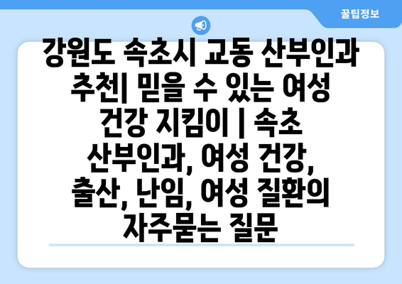 강원도 속초시 교동 산부인과 추천| 믿을 수 있는 여성 건강 지킴이 | 속초 산부인과, 여성 건강, 출산, 난임, 여성 질환