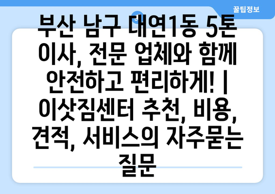 부산 남구 대연1동 5톤 이사, 전문 업체와 함께 안전하고 편리하게! | 이삿짐센터 추천, 비용, 견적, 서비스