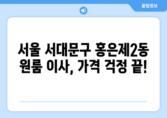 서울 서대문구 홍은제2동 원룸 이사 가격 비교 & 추천 업체 | 저렴하고 안전한 이사, 지금 바로 확인하세요!