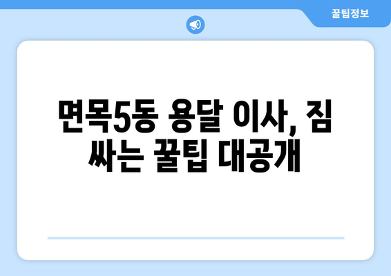 서울 중랑구 면목5동 용달 이사 전문 업체 비교 가이드 | 저렴하고 안전한 이사, 견적 비교는 필수!