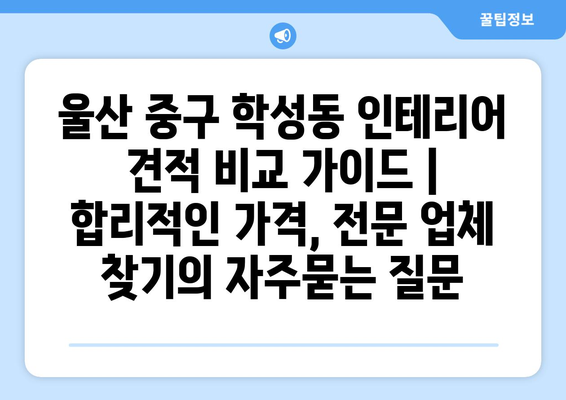 울산 중구 학성동 인테리어 견적 비교 가이드 | 합리적인 가격, 전문 업체 찾기