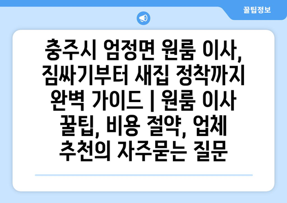 충주시 엄정면 원룸 이사, 짐싸기부터 새집 정착까지 완벽 가이드 | 원룸 이사 꿀팁, 비용 절약, 업체 추천