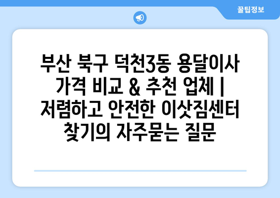 부산 북구 덕천3동 용달이사 가격 비교 & 추천 업체 | 저렴하고 안전한 이삿짐센터 찾기