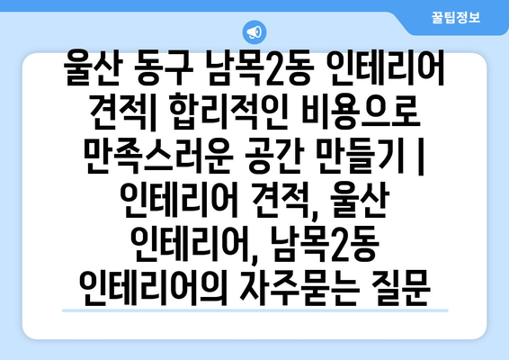 울산 동구 남목2동 인테리어 견적| 합리적인 비용으로 만족스러운 공간 만들기 | 인테리어 견적, 울산 인테리어, 남목2동 인테리어