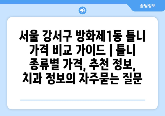 서울 강서구 방화제1동 틀니 가격 비교 가이드 | 틀니 종류별 가격, 추천 정보, 치과 정보