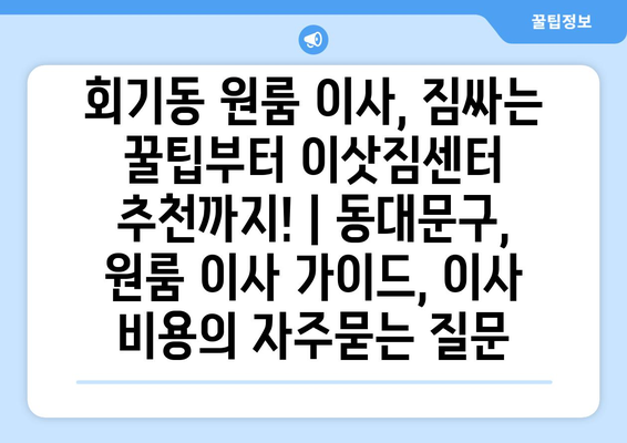 회기동 원룸 이사, 짐싸는 꿀팁부터 이삿짐센터 추천까지! | 동대문구, 원룸 이사 가이드, 이사 비용