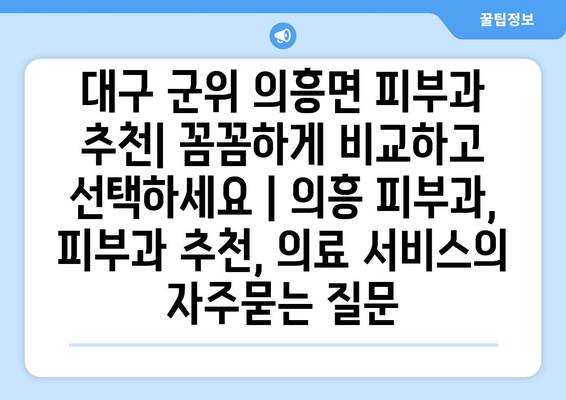 대구 군위 의흥면 피부과 추천| 꼼꼼하게 비교하고 선택하세요 | 의흥 피부과, 피부과 추천, 의료 서비스