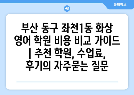 부산 동구 좌천1동 화상 영어 학원 비용 비교 가이드 | 추천 학원, 수업료, 후기