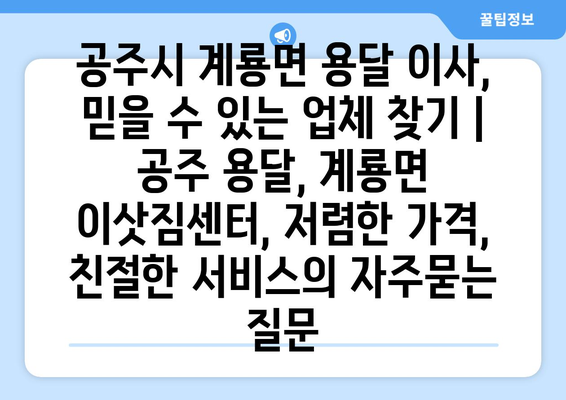 공주시 계룡면 용달 이사, 믿을 수 있는 업체 찾기 | 공주 용달, 계룡면 이삿짐센터, 저렴한 가격, 친절한 서비스