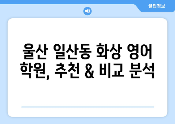 울산 동구 일산동 화상 영어 비용| 학원별 비교 & 추천 | 화상영어, 영어 학원, 비용, 울산, 일산동