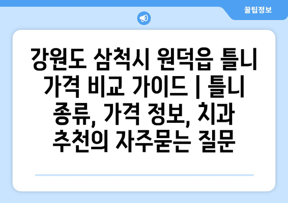 강원도 삼척시 원덕읍 틀니 가격 비교 가이드 | 틀니 종류, 가격 정보, 치과 추천