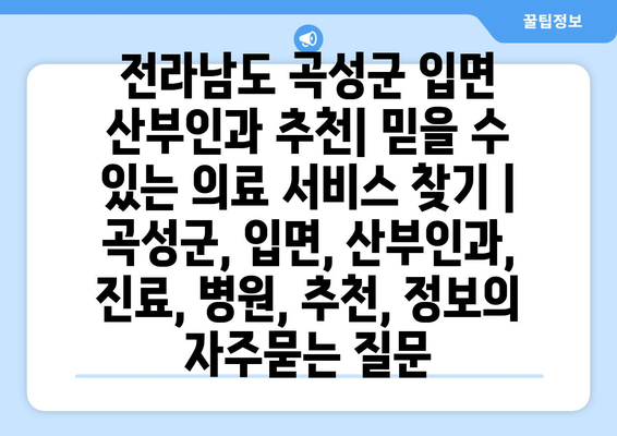 전라남도 곡성군 입면 산부인과 추천| 믿을 수 있는 의료 서비스 찾기 | 곡성군, 입면, 산부인과, 진료, 병원, 추천, 정보