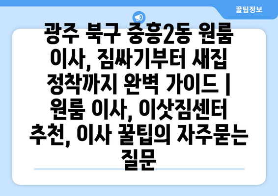 광주 북구 중흥2동 원룸 이사, 짐싸기부터 새집 정착까지 완벽 가이드 | 원룸 이사, 이삿짐센터 추천, 이사 꿀팁