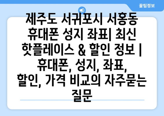 제주도 서귀포시 서홍동 휴대폰 성지 좌표| 최신 핫플레이스 & 할인 정보 | 휴대폰, 성지, 좌표, 할인, 가격 비교