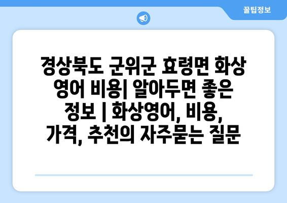 경상북도 군위군 효령면 화상 영어 비용| 알아두면 좋은 정보 | 화상영어, 비용, 가격, 추천