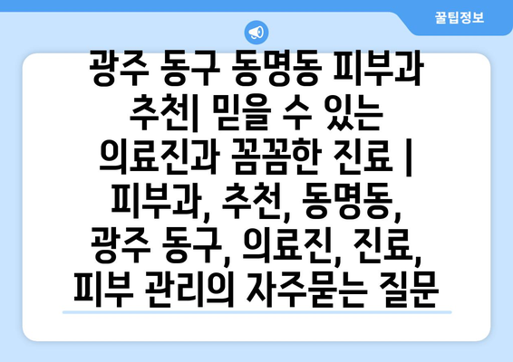 광주 동구 동명동 피부과 추천| 믿을 수 있는 의료진과 꼼꼼한 진료 | 피부과, 추천, 동명동, 광주 동구, 의료진, 진료, 피부 관리