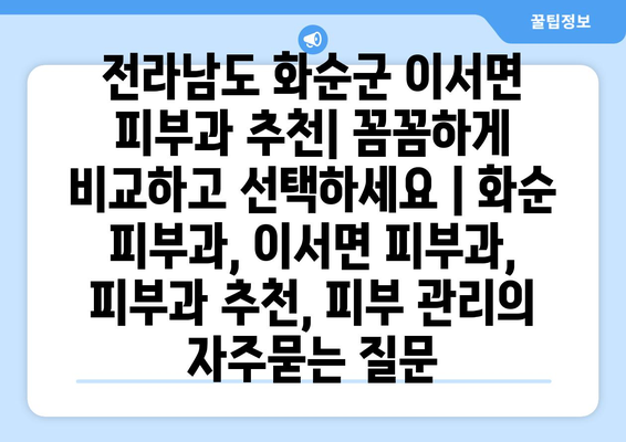 전라남도 화순군 이서면 피부과 추천| 꼼꼼하게 비교하고 선택하세요 | 화순 피부과, 이서면 피부과, 피부과 추천, 피부 관리