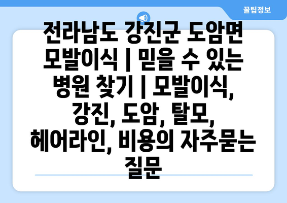 전라남도 강진군 도암면 모발이식 | 믿을 수 있는 병원 찾기 | 모발이식, 강진, 도암, 탈모, 헤어라인, 비용