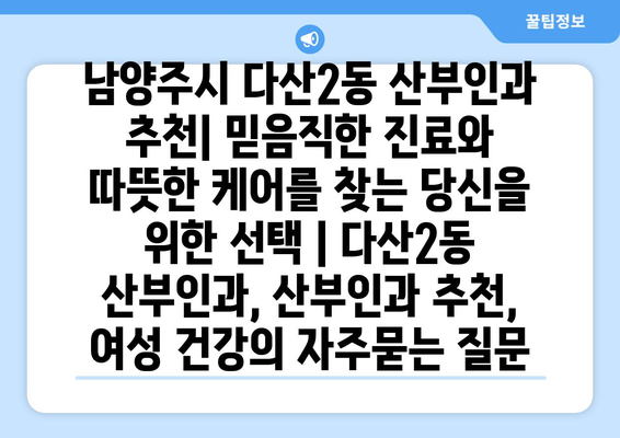 남양주시 다산2동 산부인과 추천| 믿음직한 진료와 따뜻한 케어를 찾는 당신을 위한 선택 | 다산2동 산부인과, 산부인과 추천, 여성 건강