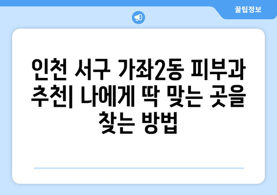 인천 서구 가좌2동 피부과 추천| 꼼꼼하게 비교하고 나에게 맞는 곳을 찾아보세요! | 피부과, 추천, 가좌2동, 인천 서구