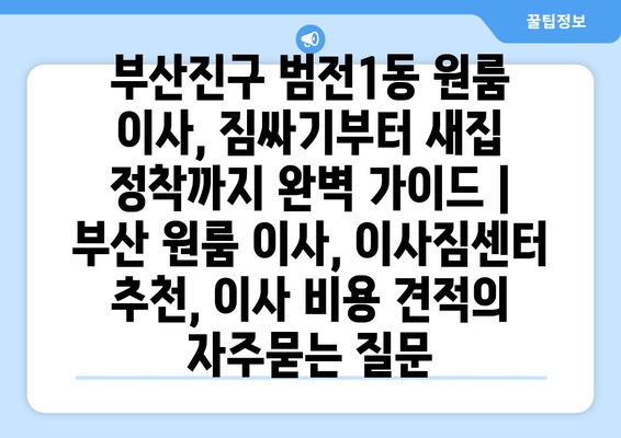 부산진구 범전1동 원룸 이사, 짐싸기부터 새집 정착까지 완벽 가이드 | 부산 원룸 이사, 이사짐센터 추천, 이사 비용 견적